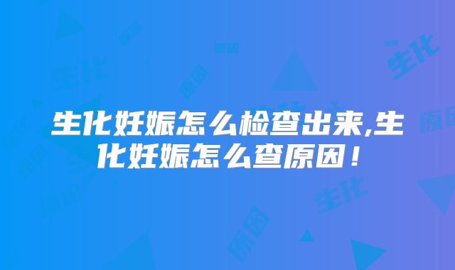生化妊娠怎么检查出来,生化妊娠怎么查原因!