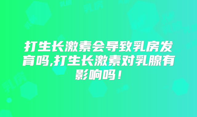 打生长激素会导致乳房发育吗,打生长激素对乳腺有影响吗!