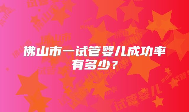 佛山市一试管婴儿成功率有多少?