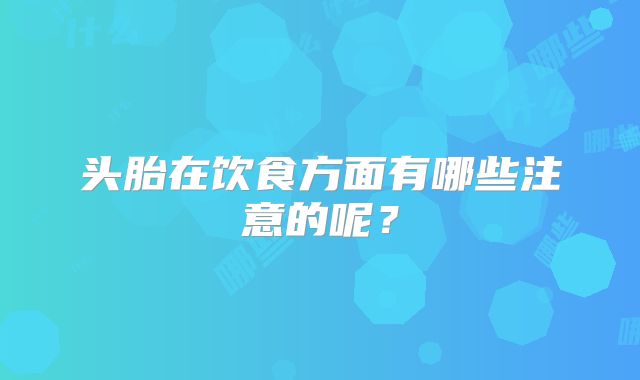头胎在饮食方面有哪些注意的呢？