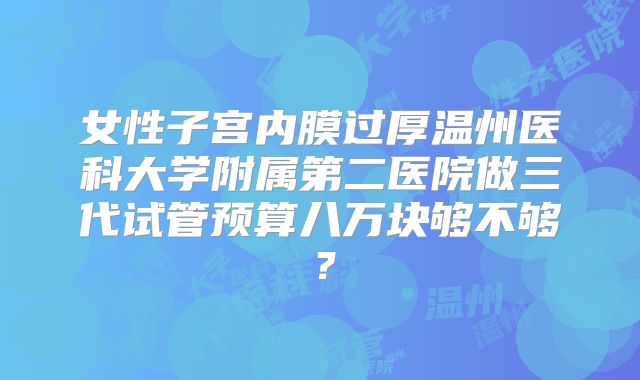 女性子宫内膜过厚温州医科大学附属第二医院做三代试管预算八万块够不够?