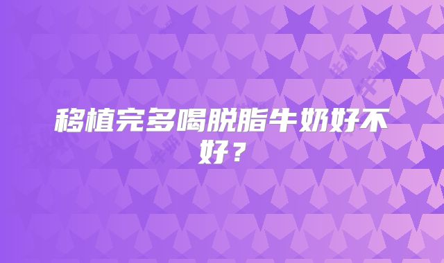 移植完多喝脱脂牛奶好不好？
