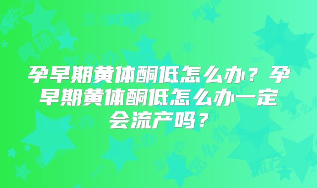 孕早期黄体酮低怎么办?孕早期黄体酮低怎么办一定会流产吗?