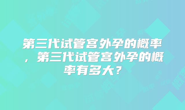 第三代试管宫外孕的概率，第三代试管宫外孕的概率有多大？