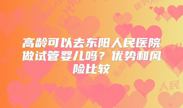 高龄可以去东阳人民医院做试管婴儿吗？优势和风险比较
