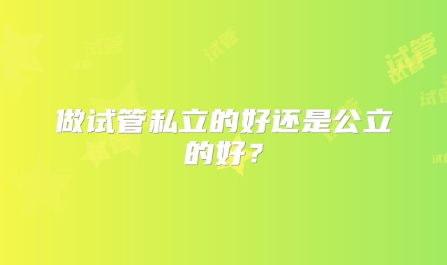 做试管私立的好还是公立的好?