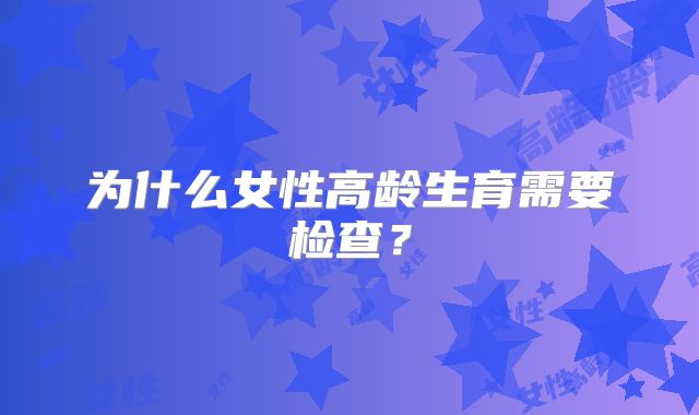 为什么女性高龄生育需要检查？