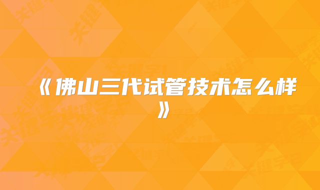《佛山三代试管技术怎么样》
