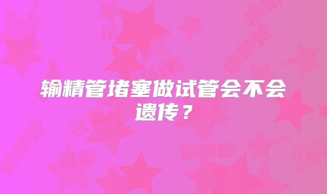 输精管堵塞做试管会不会遗传？