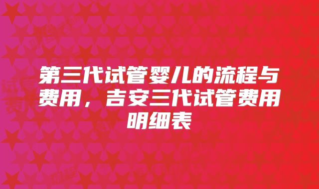第三代试管婴儿的流程与费用,吉安三代试管费用明细表
