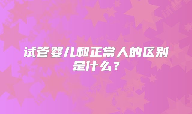 试管婴儿和正常人的区别是什么?