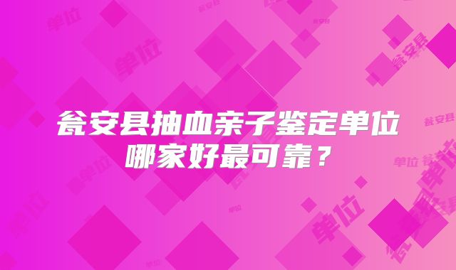 瓮安县抽血亲子鉴定单位哪家好最可靠?