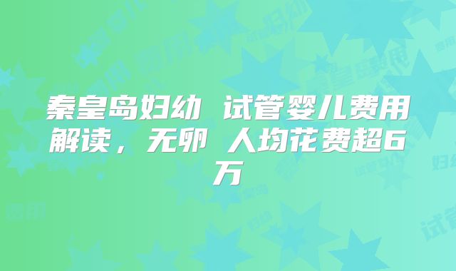 秦皇岛妇幼 试管婴儿费用解读,无卵�人均花费超6万