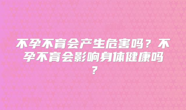 不孕不育会产生危害吗?不孕不育会影响身体健康吗?