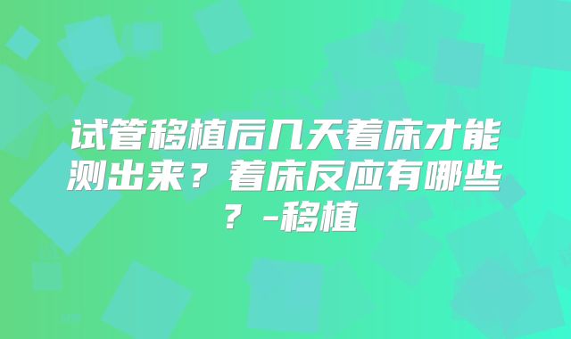 试管移植后几天着床才能测出来？着床反应有哪些？-移植