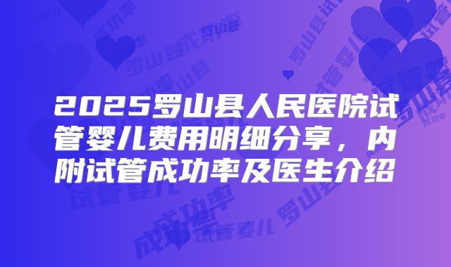 2025罗山县人民医院试管婴儿费用明细分享,内附试管成功率及医生介绍