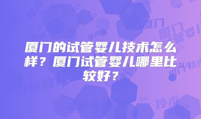 厦门的试管婴儿技术怎么样?厦门试管婴儿哪里比较好?