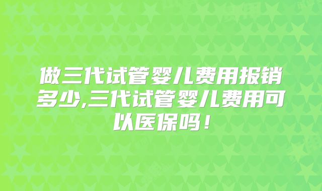 做三代试管婴儿费用报销多少,三代试管婴儿费用可以医保吗!