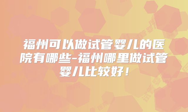 福州可以做试管婴儿的医院有哪些-福州哪里做试管婴儿比较好！