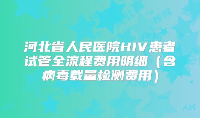 河北省人民医院HIV患者试管全流程费用明细（含病毒载量检测费用）