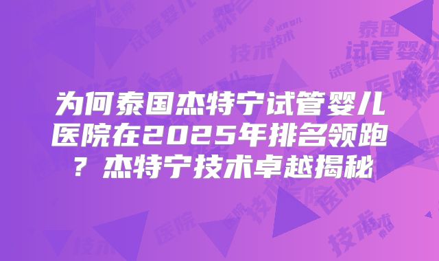为何泰国杰特宁试管婴儿医院在2025年排名领跑？杰特宁技术卓越揭秘