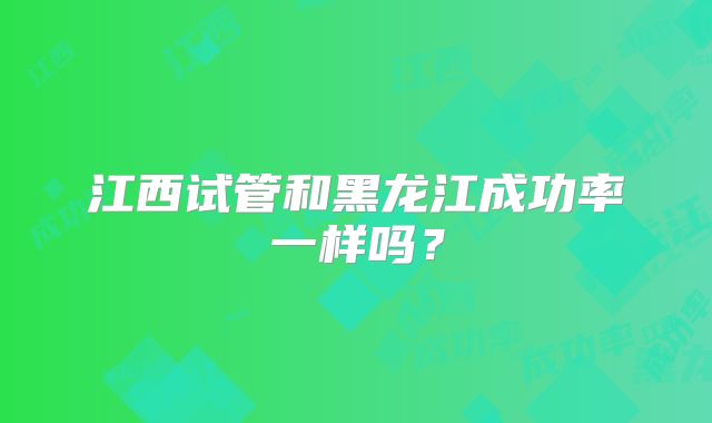 江西试管和黑龙江成功率一样吗？