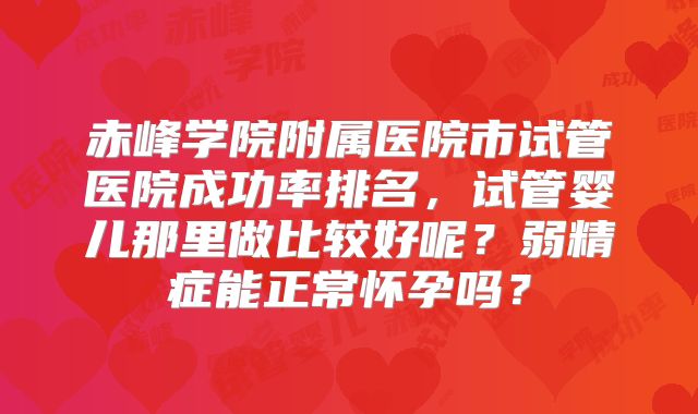 赤峰学院附属医院市试管医院成功率排名，试管婴儿那里做比较好呢？弱精症能正常怀孕吗？