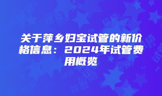 关于萍乡妇宝试管的新价格信息：2024年试管费用概览