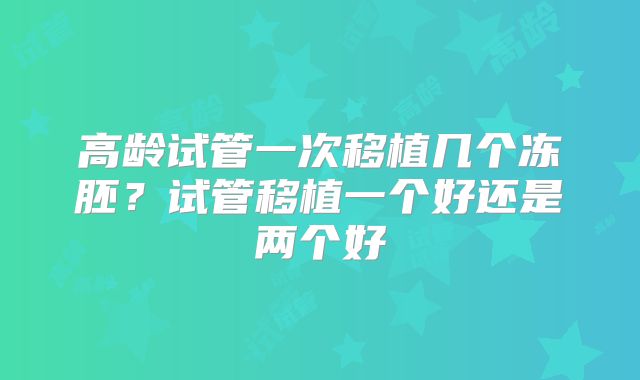 高龄试管一次移植几个冻胚？试管移植一个好还是两个好