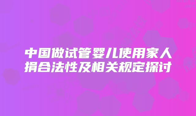 中国做试管婴儿使用家人捐合法性及相关规定探讨