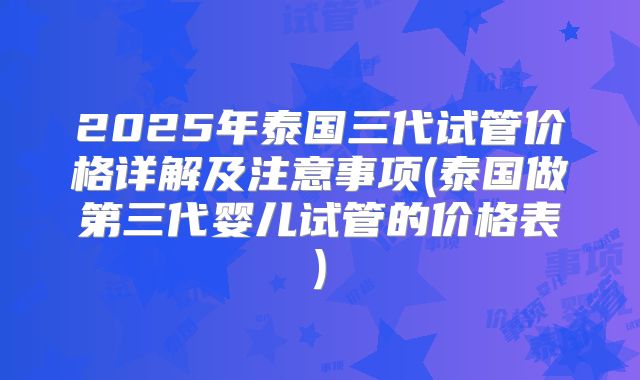 2025年泰国三代试管价格详解及注意事项(泰国做第三代婴儿试管的价格表)