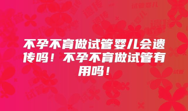 不孕不育做试管婴儿会遗传吗！不孕不育做试管有用吗！
