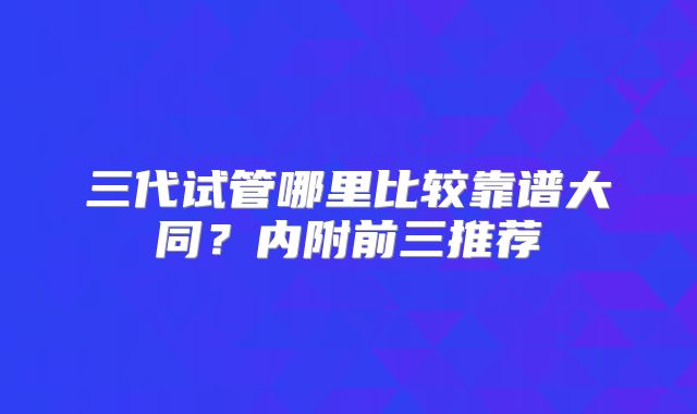 三代试管哪里比较靠谱大同？内附前三推荐