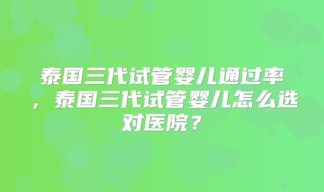 泰国三代试管婴儿通过率，泰国三代试管婴儿怎么选对医院？