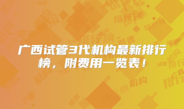 广西试管3代机构最新排行榜，附费用一览表！