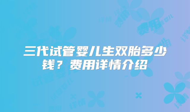 三代试管婴儿生双胎多少钱？费用详情介绍