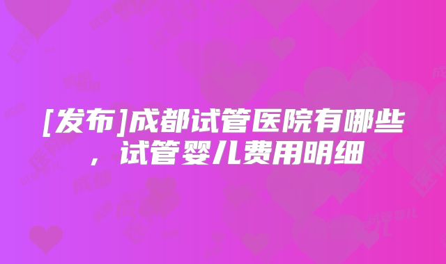 [发布]成都试管医院有哪些，试管婴儿费用明细