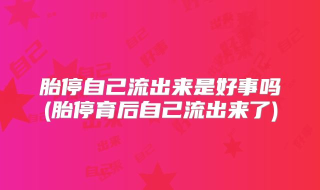 胎停自己流出来是好事吗(胎停育后自己流出来了)