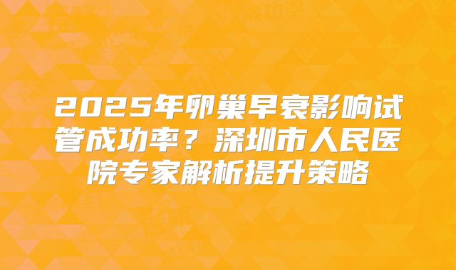 2025年卵巢早衰影响试管成功率？深圳市人民医院专家解析提升策略