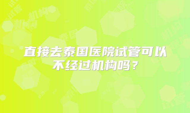 直接去泰国医院试管可以不经过机构吗?