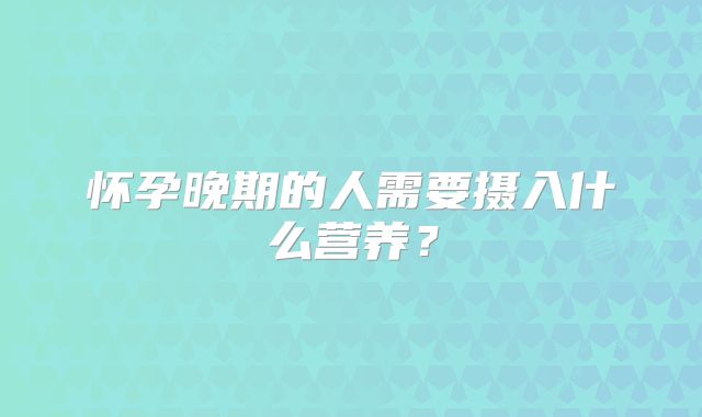 怀孕晚期的人需要摄入什么营养?