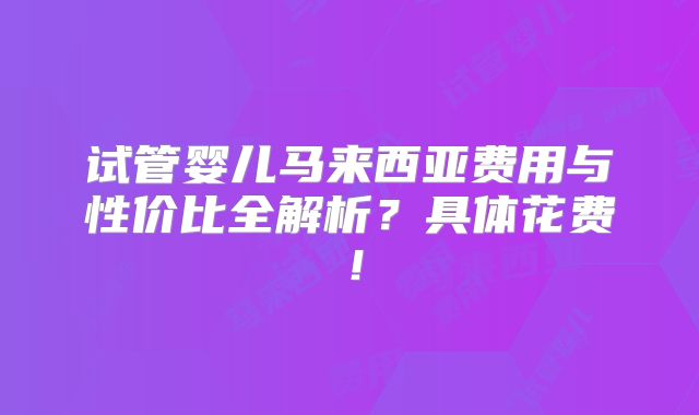 试管婴儿马来西亚费用与性价比全解析？具体花费！