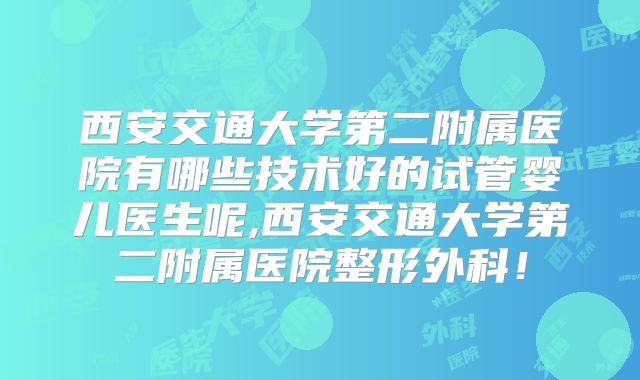 西安交通大学第二附属医院有哪些技术好的试管婴儿医生呢,西安交通大学第二附属医院整形外科！