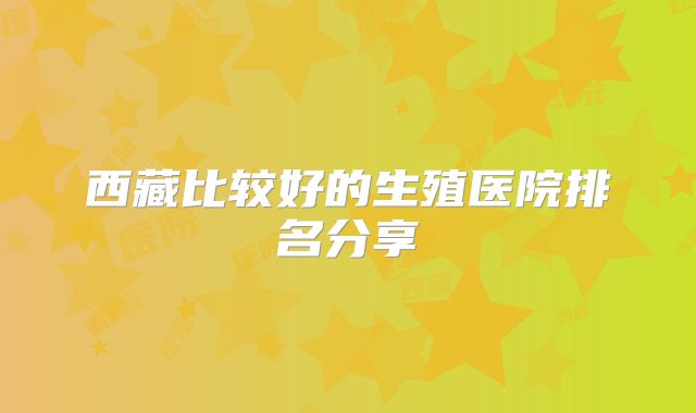 西藏比较好的生殖医院排名分享