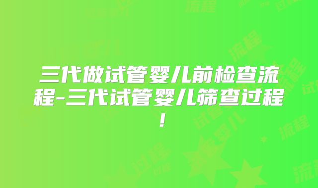 三代做试管婴儿前检查流程-三代试管婴儿筛查过程！
