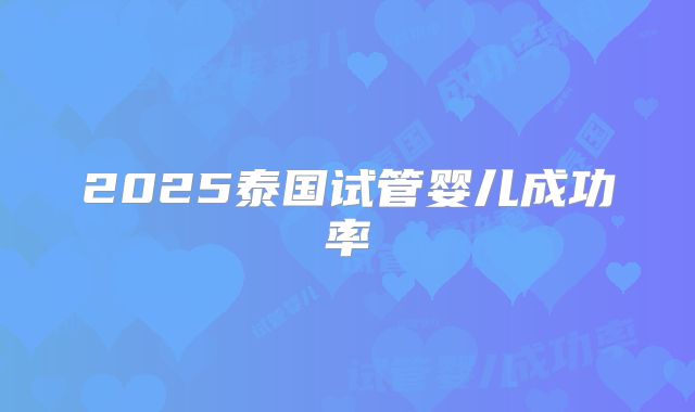 2025泰国试管婴儿成功率