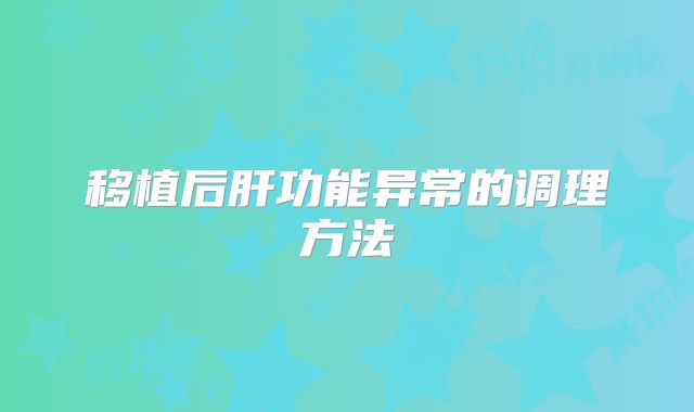 移植后肝功能异常的调理方法
