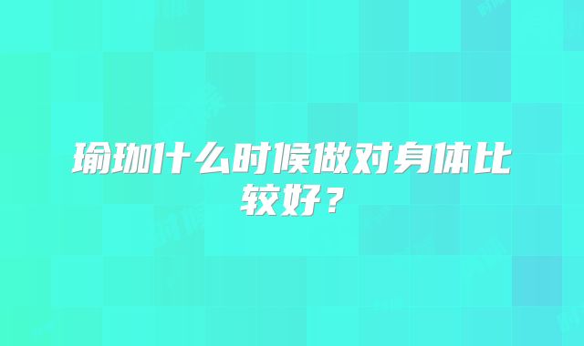 瑜珈什么时候做对身体比较好？