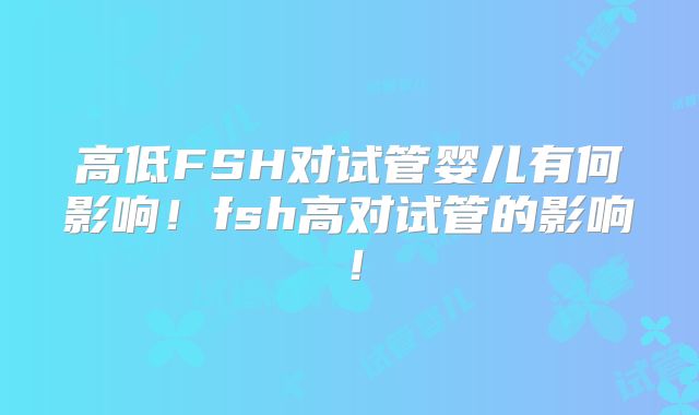 高低FSH对试管婴儿有何影响!fsh高对试管的影响!