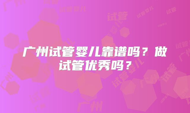 广州试管婴儿靠谱吗?做试管优秀吗?